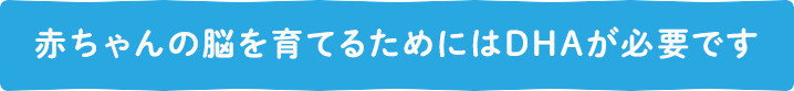 赤ちゃんの脳を育てるためにはDHAが必要です