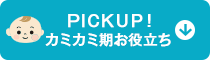 PICKUP!カミカミ期お役立ち