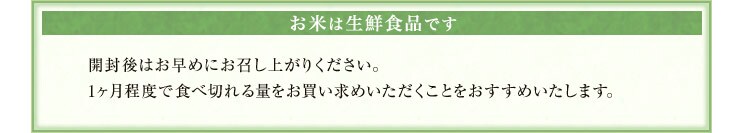 お米は生鮮食品です 開封後はお早めにお召し上がりください。
また、1ヶ月程度で食べ切れる量をお買い求めいただくことをおすすめいたします。