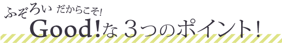 ふぞろいだからこそ!
Good!な3つのポイント!