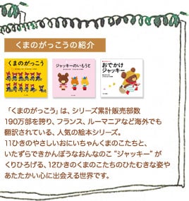 くまのがっこうの紹介 「くまのがっこう」は、シリーズ累計販売部数190万部を誇り、フランス、ルーマニアなど海外でも翻訳されている、人気の絵本シリーズ。