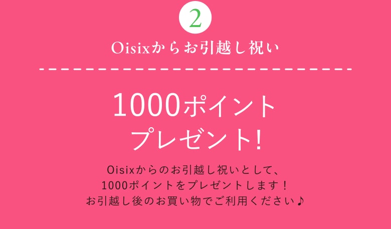 Oisixからお引越し祝い1000ポイントプレゼント! Oisix からのお引越し祝いとして、1000ポイントをプレゼントします!お引越し後のお買い物でご利用ください